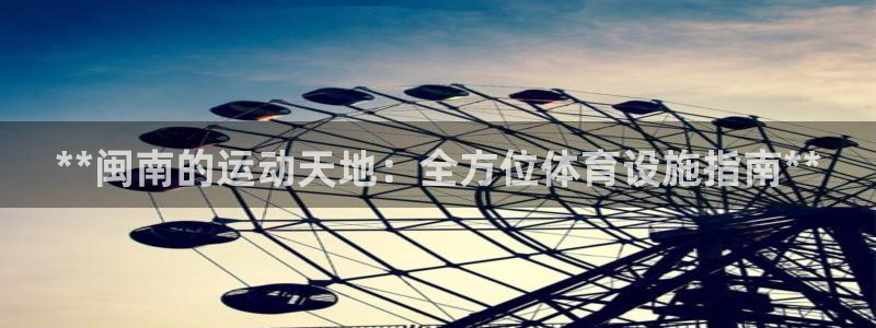 意昂体育3官方客服电话：**闽南的运动天地：全方位体