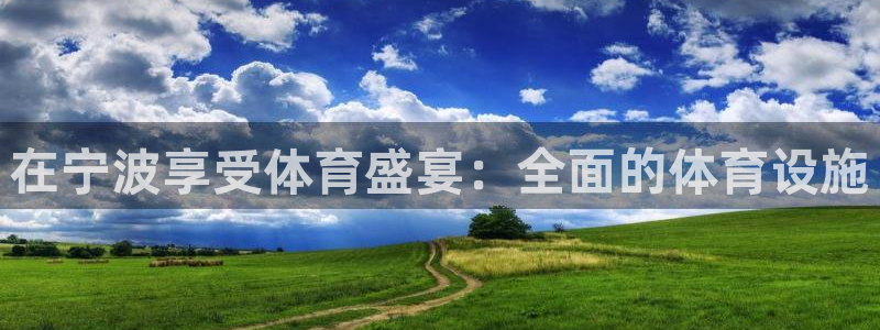 意昂体育3平台注册流程视频：在宁波享受体育盛宴：全面