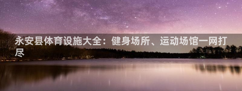 意昂体育3：永安县体育设施大全：健身场所、运动场馆一