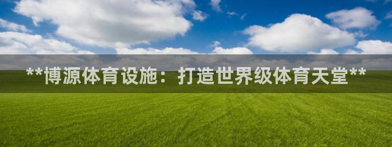 意昂体育3平台是正规平台吗知乎：**博源体育设施：打