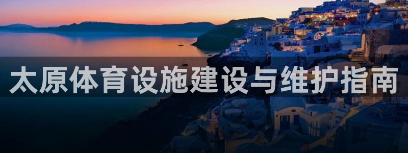 意昂体育3娱乐：太原体育设施建设与维护指南