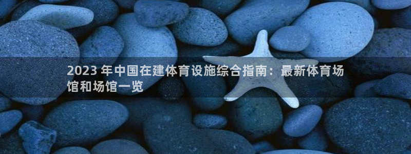 意昂体育3招商电话地址：2023 年中国在建体育设施