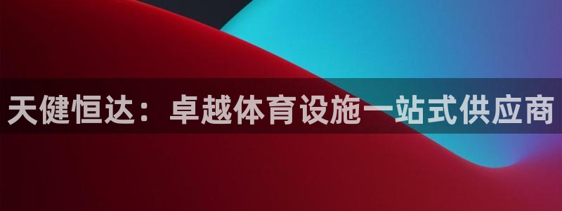 意昂体育3官方客服电话：天健恒达：卓越体育设施一站式