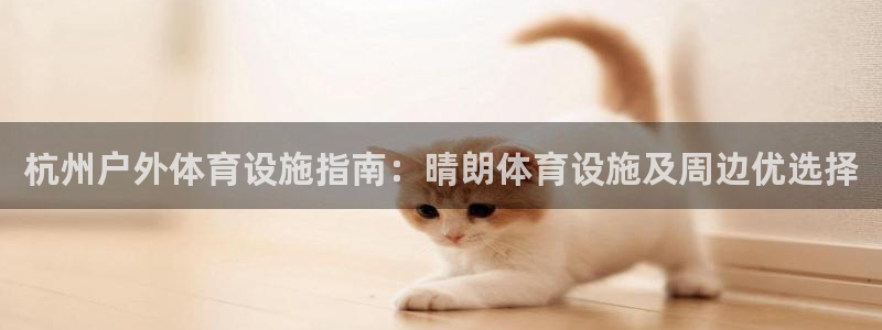 海南意昂体育3：杭州户外体育设施指南：晴朗体育设施及