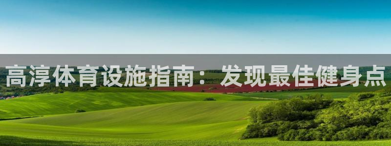 意昂平台体育：高淳体育设施指南：发现最佳健身点