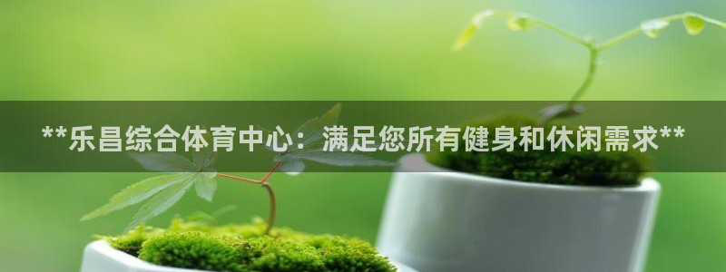 意昂体育3平台注册流程视频：**乐昌综合体育中心：满