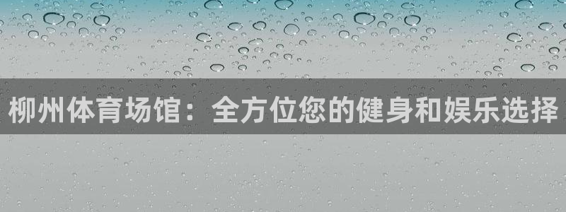 意昂体育3平台：柳州体育场馆：全方位您的健身和娱乐选