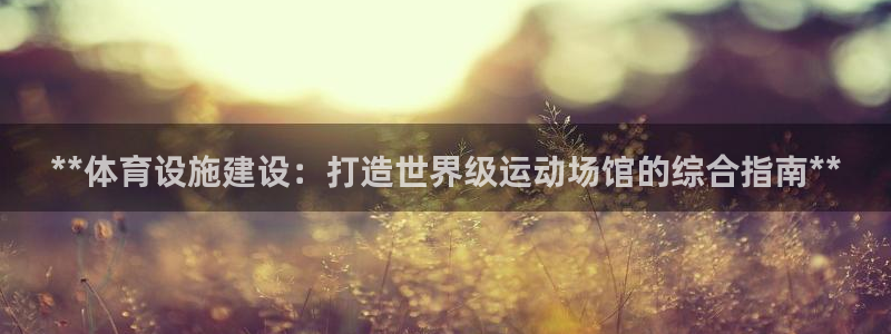 意昂体育3招商电话号码：**体育设施建设：打造世界级