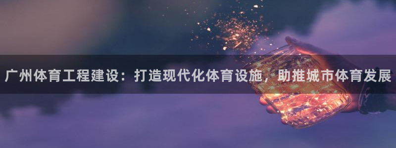 意昂体育3招商电话号码查询：广州体育工程建设：打造现