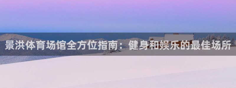 意昂3娱乐首页网站大全：景洪体育场馆全方位指南：健身