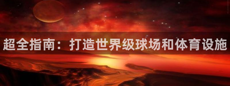 意昂体育3平台注册流程视频：超全指南：打造世界级球场