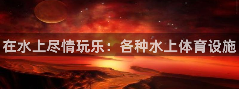 意昂3集团官网首页网址：在水上尽情玩乐：各种水上体育设施