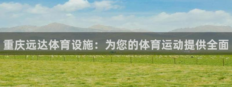 意昂体育3招商电话号码查询是多少：重庆远达体育设施：为您的体