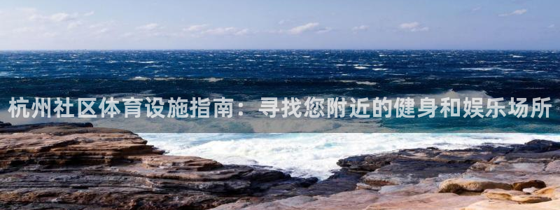 意昂体育3软件：杭州社区体育设施指南：寻找您附近的健