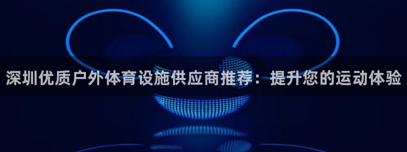 意昂3官网：深圳优质户外体育设施供应商推荐：提升您的运动体验
