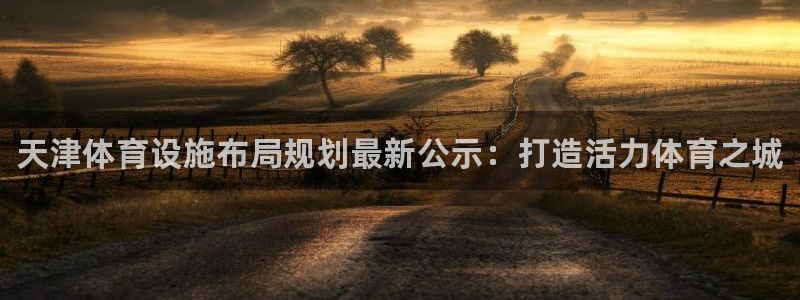 意昂平台体育：天津体育设施布局规划最新公示：打造活力体育之城