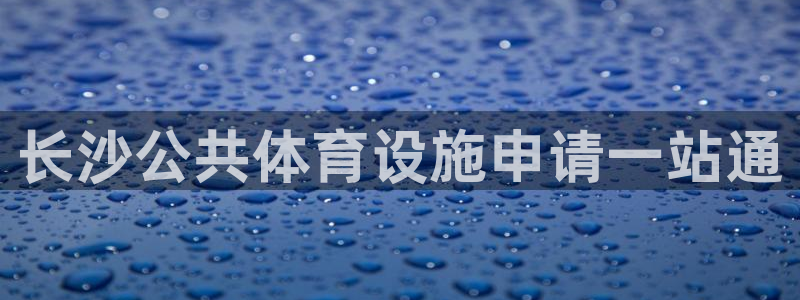 意昂体育3是干嘛的公司：长沙公共体育设施申请一站通