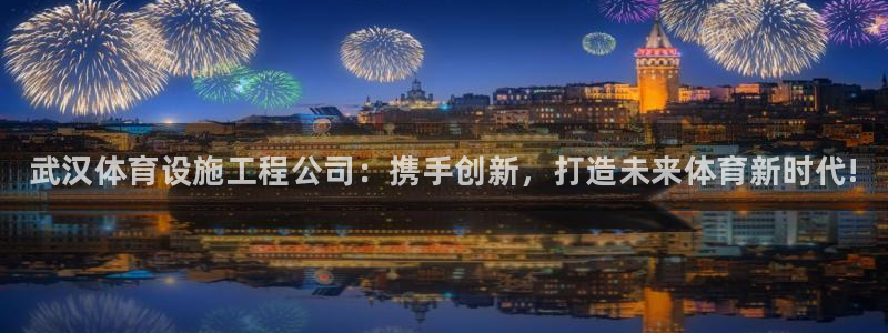 意昂体育3平台是正规平台吗：武汉体育设施工程公司：携手创新，